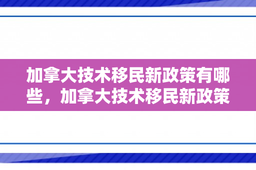 加拿大技术移民新政策有哪些，加拿大技术移民新政策，探索与解读
