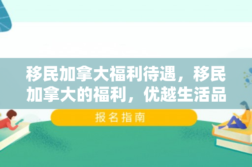 移民加拿大福利待遇，移民加拿大的福利，优越生活品质的保障