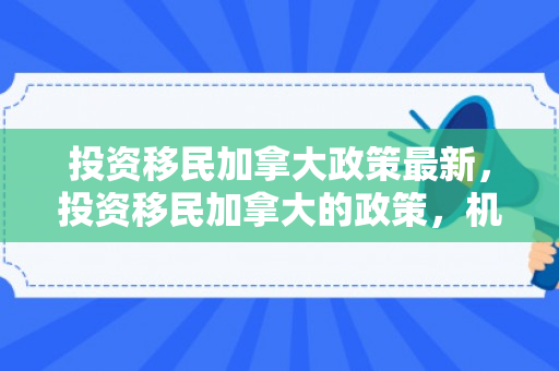 投资移民加拿大政策最新，投资移民加拿大的政策，机遇与挑战并存