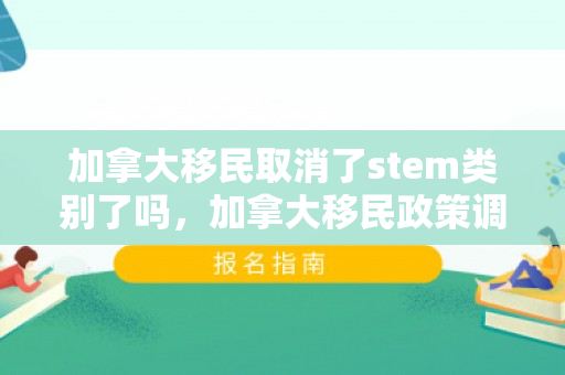 加拿大移民取消了stem类别了吗，加拿大移民政策调整，移民取消及其影响