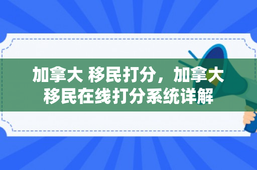 加拿大 移民打分，加拿大移民在线打分系统详解