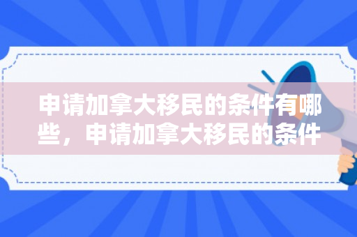 申请加拿大移民的条件有哪些，申请加拿大移民的条件详解