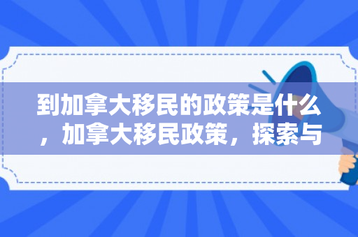 到加拿大移民的政策是什么，加拿大移民政策，探索与解读