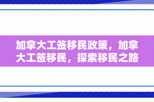 加拿大工签移民政策，加拿大工签移民，探索移民之路的新机遇