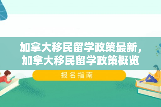 加拿大移民留学政策最新，加拿大移民留学政策概览