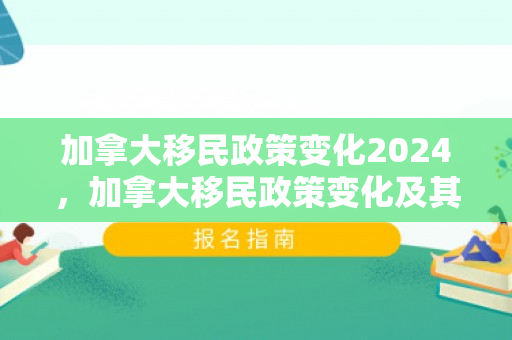 加拿大移民政策变化2024，加拿大移民政策变化及其影响