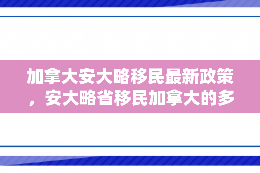 加拿大安大略移民最新政策，安大略省移民加拿大的多元融合之旅