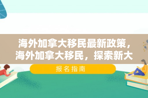 海外加拿大移民最新政策，海外加拿大移民，探索新大陆的机遇与挑战