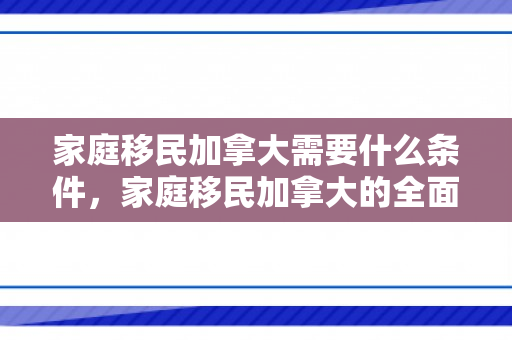 家庭移民加拿大需要什么条件，家庭移民加拿大的全面解析