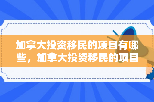 加拿大投资移民的项目有哪些，加拿大投资移民的项目，探索与机遇