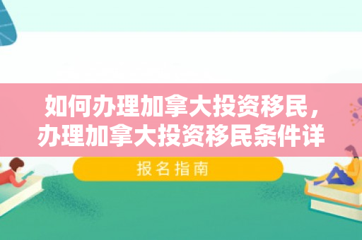 如何办理加拿大投资移民，办理加拿大投资移民条件详解