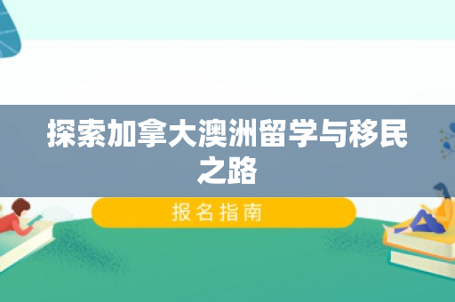 探索加拿大澳洲留学与移民之路