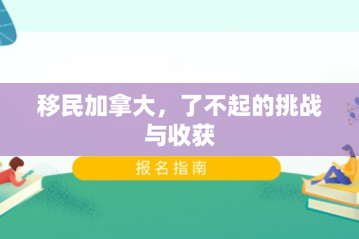 移民加拿大，了不起的挑战与收获