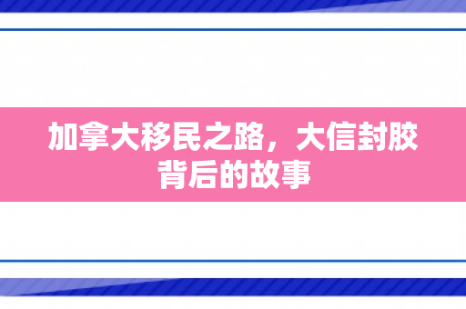 加拿大移民之路，大信封胶背后的故事