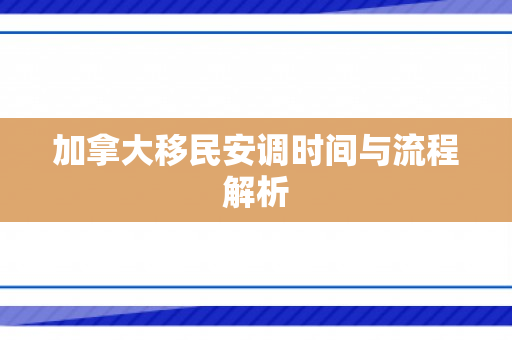 加拿大移民安调时间与流程解析
