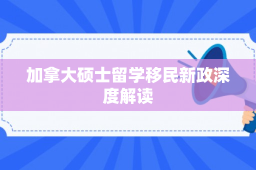 加拿大硕士留学移民新政深度解读