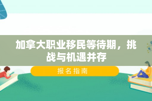 加拿大职业移民等待期，挑战与机遇并存