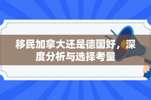 移民加拿大还是德国好，深度分析与选择考量