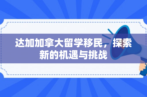 达加加拿大留学移民，探索新的机遇与挑战