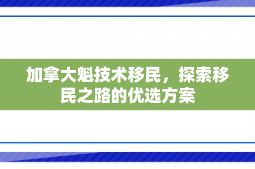 加拿大魁技术移民，探索移民之路的优选方案