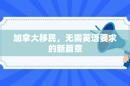 加拿大移民，无需英语要求的新篇章