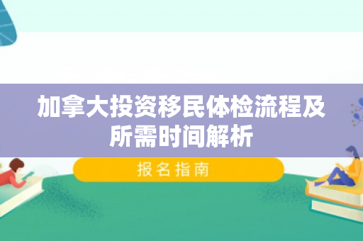 加拿大投资移民体检流程及所需时间解析