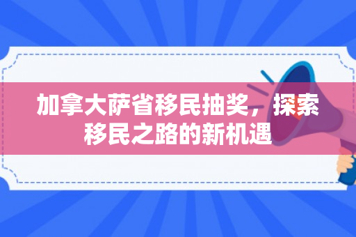 加拿大萨省移民抽奖，探索移民之路的新机遇