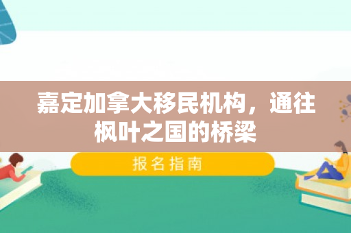 嘉定加拿大移民机构，通往枫叶之国的桥梁