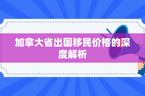 加拿大省出国移民价格的深度解析