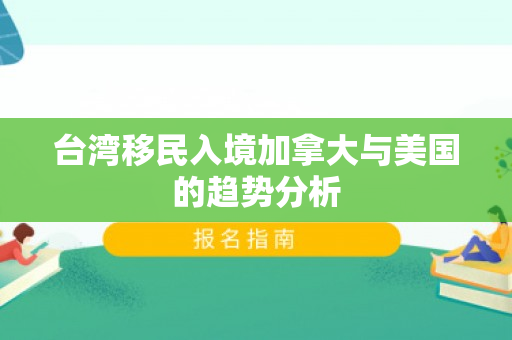 台湾移民入境加拿大与美国的趋势分析