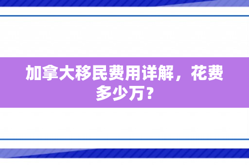 加拿大移民费用详解，花费多少万？