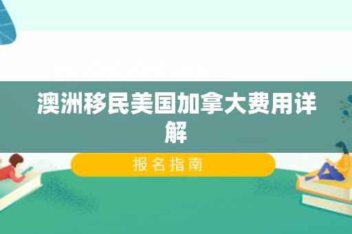 澳洲移民美国加拿大费用详解