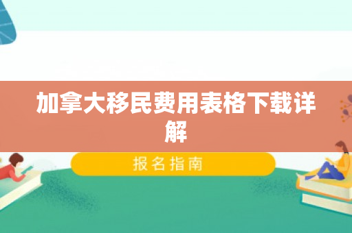 加拿大移民费用表格下载详解