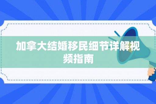 加拿大结婚移民细节详解视频指南