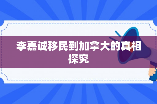 李嘉诚移民到加拿大的真相探究