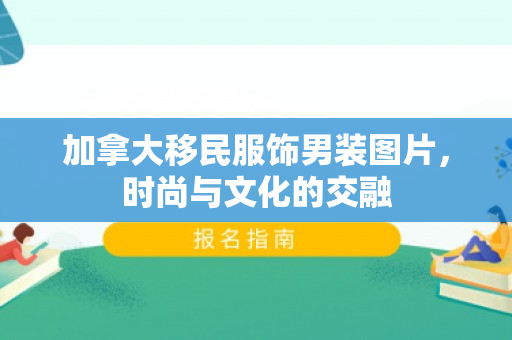 加拿大移民服饰男装图片，时尚与文化的交融