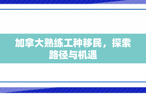加拿大熟练工种移民，探索路径与机遇