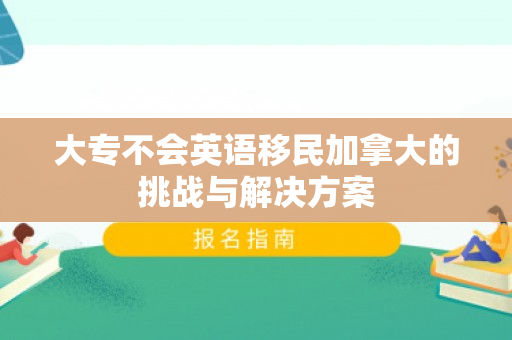大专不会英语移民加拿大的挑战与解决方案