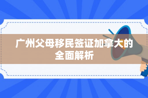 广州父母移民签证加拿大的全面解析