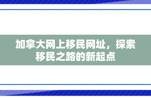 加拿大网上移民网址，探索移民之路的新起点