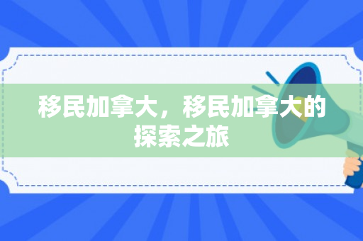 移民加拿大，移民加拿大的探索之旅