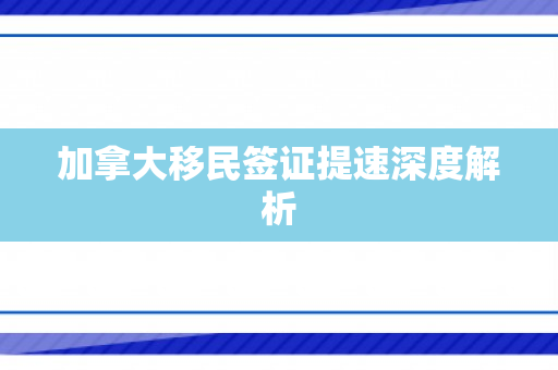加拿大移民签证提速深度解析