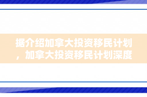据介绍加拿大投资移民计划，加拿大投资移民计划深度解析