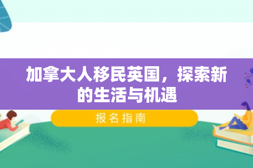 加拿大人移民英国，探索新的生活与机遇