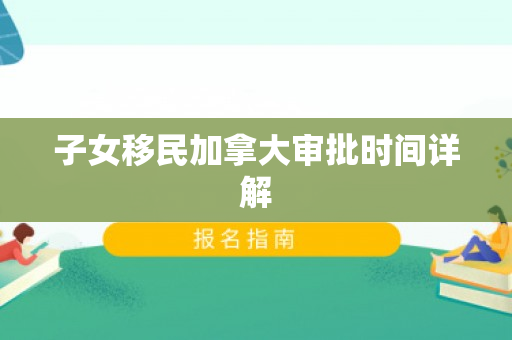 子女移民加拿大审批时间详解