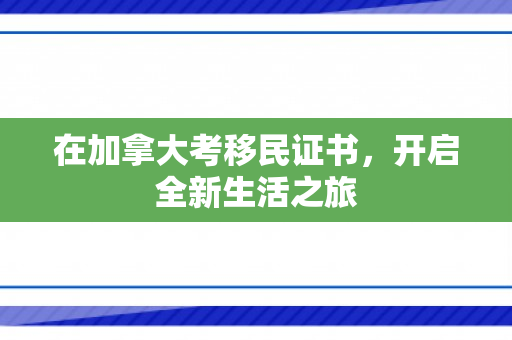 在加拿大考移民证书，开启全新生活之旅