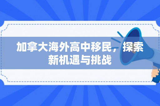 加拿大海外高中移民，探索新机遇与挑战