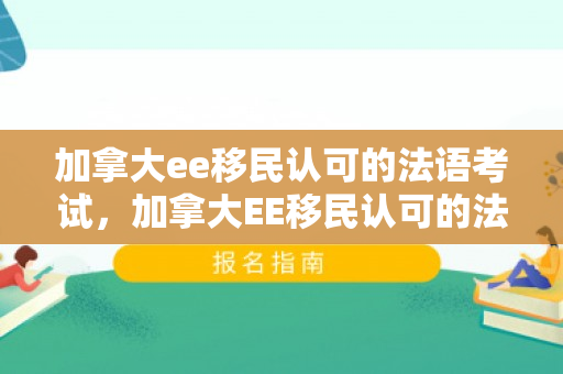 加拿大ee移民认可的法语考试，加拿大EE移民认可的法语考试及其重要性
