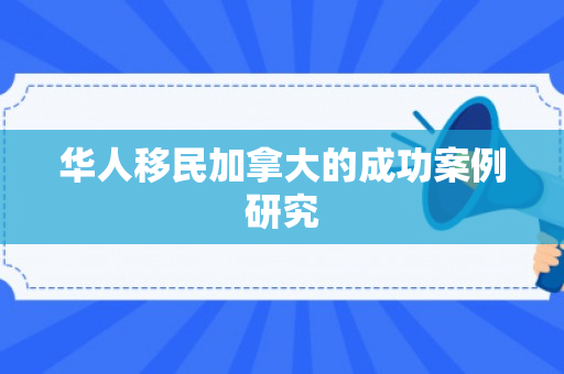 华人移民加拿大的成功案例研究