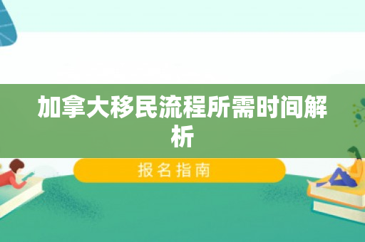 加拿大移民流程所需时间解析